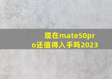 现在mate50pro还值得入手吗2023