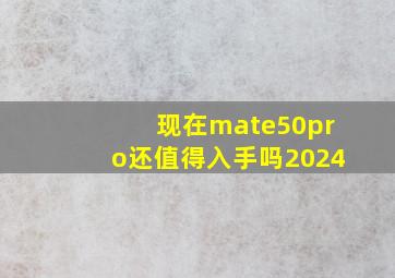 现在mate50pro还值得入手吗2024