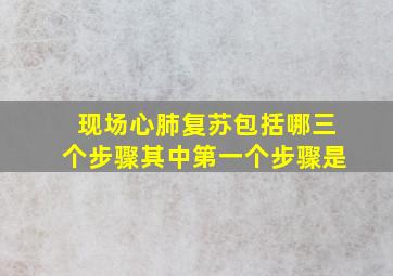 现场心肺复苏包括哪三个步骤其中第一个步骤是