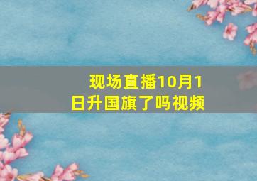 现场直播10月1日升国旗了吗视频