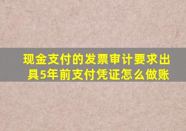 现金支付的发票审计要求出具5年前支付凭证怎么做账