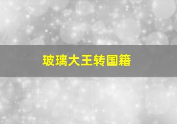 玻璃大王转国籍