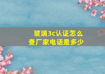 玻璃3c认证怎么查厂家电话是多少