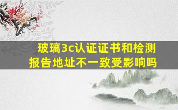 玻璃3c认证证书和检测报告地址不一致受影响吗