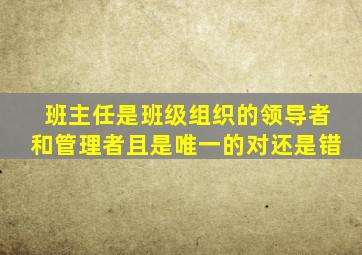 班主任是班级组织的领导者和管理者且是唯一的对还是错