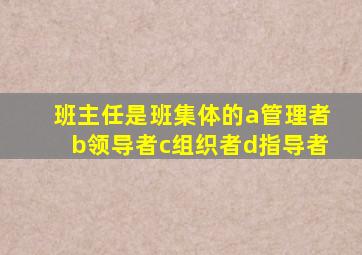 班主任是班集体的a管理者b领导者c组织者d指导者