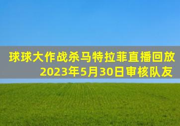 球球大作战杀马特拉菲直播回放2023年5月30日审核队友