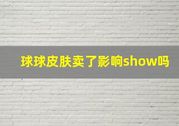 球球皮肤卖了影响show吗