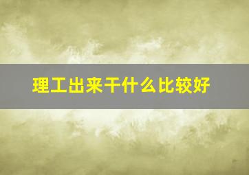 理工出来干什么比较好