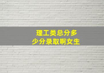 理工类总分多少分录取啊女生