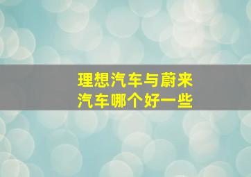 理想汽车与蔚来汽车哪个好一些