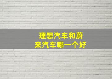 理想汽车和蔚来汽车哪一个好