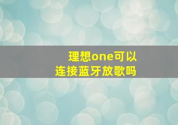 理想one可以连接蓝牙放歌吗