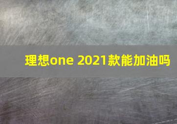 理想one 2021款能加油吗