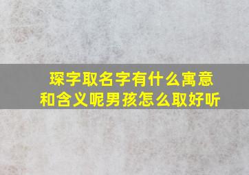 琛字取名字有什么寓意和含义呢男孩怎么取好听