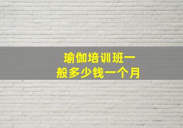 瑜伽培训班一般多少钱一个月