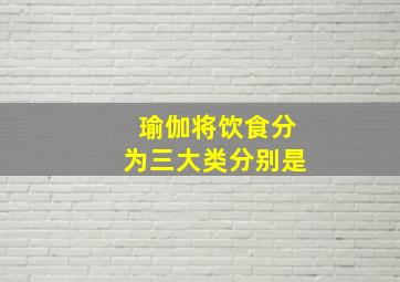 瑜伽将饮食分为三大类分别是