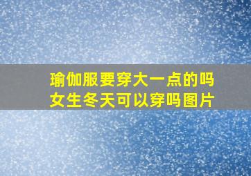 瑜伽服要穿大一点的吗女生冬天可以穿吗图片