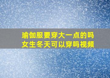 瑜伽服要穿大一点的吗女生冬天可以穿吗视频