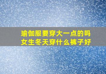 瑜伽服要穿大一点的吗女生冬天穿什么裤子好