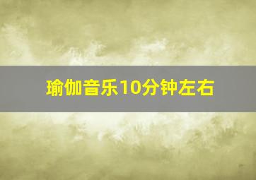 瑜伽音乐10分钟左右