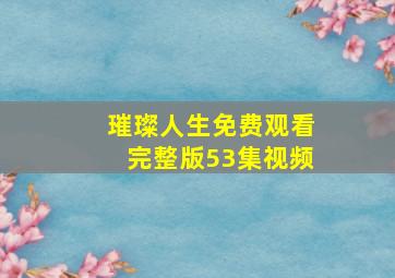 璀璨人生免费观看完整版53集视频