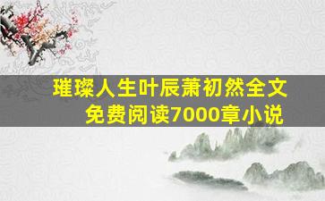 璀璨人生叶辰萧初然全文免费阅读7000章小说