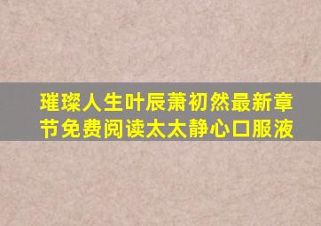 璀璨人生叶辰萧初然最新章节免费阅读太太静心口服液