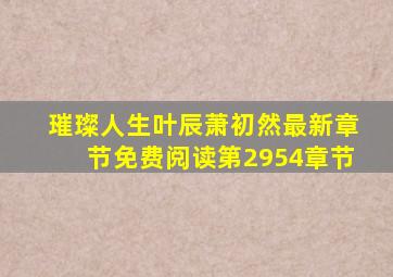 璀璨人生叶辰萧初然最新章节免费阅读第2954章节