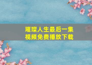 璀璨人生最后一集视频免费播放下载