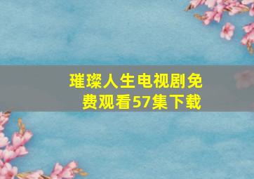 璀璨人生电视剧免费观看57集下载