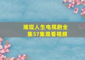 璀璨人生电视剧全集57集观看视频