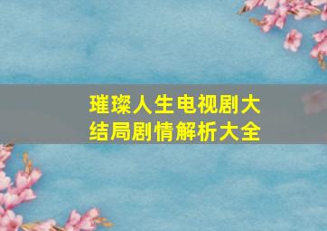 璀璨人生电视剧大结局剧情解析大全