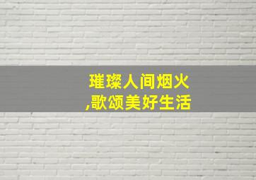 璀璨人间烟火,歌颂美好生活