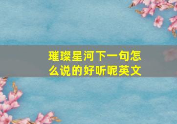 璀璨星河下一句怎么说的好听呢英文