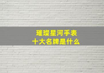 璀璨星河手表十大名牌是什么