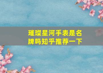 璀璨星河手表是名牌吗知乎推荐一下