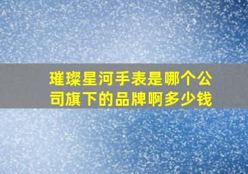 璀璨星河手表是哪个公司旗下的品牌啊多少钱