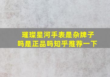 璀璨星河手表是杂牌子吗是正品吗知乎推荐一下