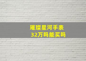 璀璨星河手表32万吗能买吗