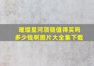 璀璨星河项链值得买吗多少钱啊图片大全集下载