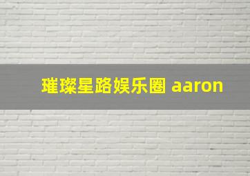 璀璨星路娱乐圈 aaron