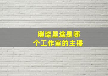 璀璨星途是哪个工作室的主播