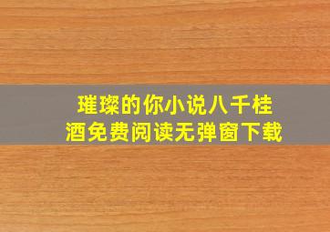 璀璨的你小说八千桂酒免费阅读无弹窗下载