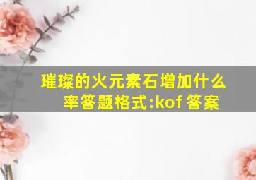 璀璨的火元素石增加什么率答题格式:kof+答案