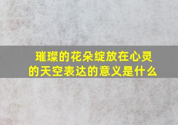 璀璨的花朵绽放在心灵的天空表达的意义是什么