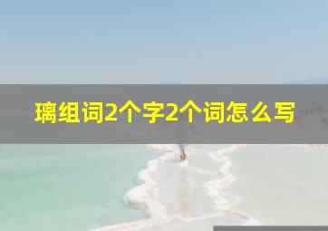 璃组词2个字2个词怎么写