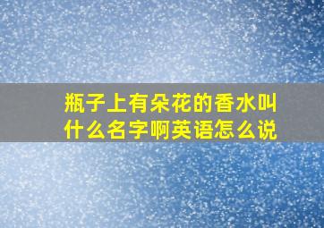 瓶子上有朵花的香水叫什么名字啊英语怎么说