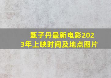 甄子丹最新电影2023年上映时间及地点图片