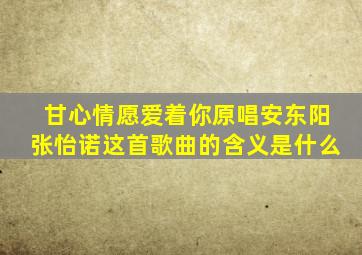 甘心情愿爱着你原唱安东阳张怡诺这首歌曲的含义是什么